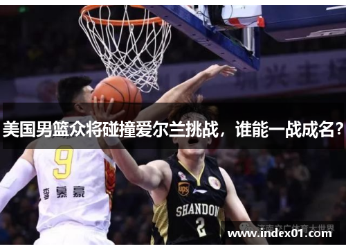 美国男篮众将碰撞爱尔兰挑战，谁能一战成名？