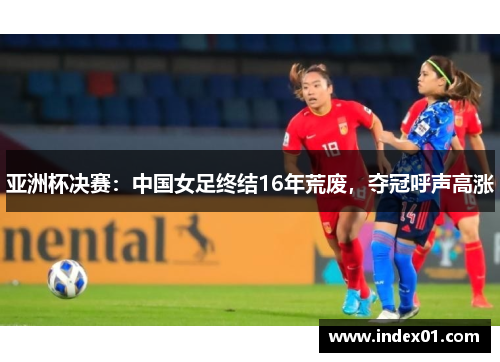 亚洲杯决赛：中国女足终结16年荒废，夺冠呼声高涨